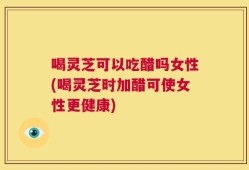 喝灵芝可以吃醋吗女性(喝灵芝时加醋可使女性更健康)