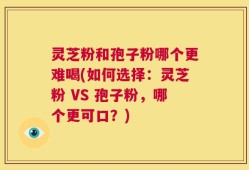 灵芝粉和孢子粉哪个更难喝(如何选择：灵芝粉 VS 孢子粉，哪个更可口？)