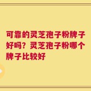 可靠的灵芝孢子粉牌子好吗？灵芝孢子粉哪个牌子比较好