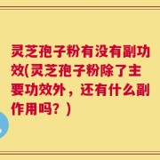 灵芝孢子粉有没有副功效(灵芝孢子粉除了主要功效外，还有什么副作用吗？)