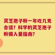 灵芝孢子粉一年吃几克合适？科学的灵芝孢子粉摄入量指南？