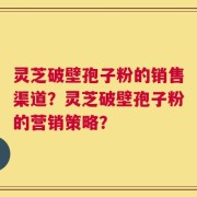 灵芝破壁孢子粉的销售渠道？灵芝破壁孢子粉的营销策略？