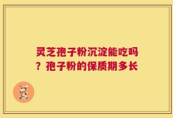 灵芝孢子粉沉淀能吃吗？孢子粉的保质期多长