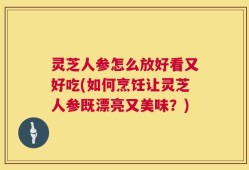 灵芝人参怎么放好看又好吃(如何烹饪让灵芝人参既漂亮又美味？)