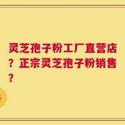 灵芝孢子粉工厂直营店？正宗灵芝孢子粉销售？