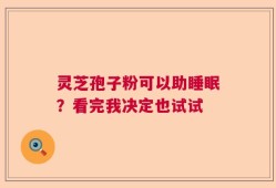 灵芝孢子粉可以助睡眠？看完我决定也试试