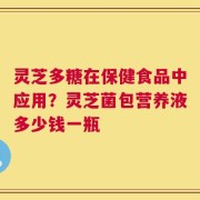 灵芝多糖在保健食品中应用？灵芝菌包营养液多少钱一瓶