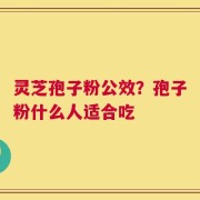 灵芝孢子粉公效？孢子粉什么人适合吃