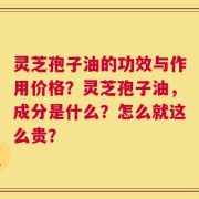 灵芝孢子油的功效与作用价格？灵芝孢子油，成分是什么？怎么就这么贵？