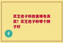灵芝孢子粉胶囊哪有真货？灵芝孢子粉哪个牌子好