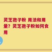 灵芝孢子粉 用法和用量？灵芝孢子粉如何食用