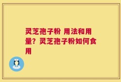 灵芝孢子粉 用法和用量？灵芝孢子粉如何食用