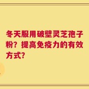 冬天服用破壁灵芝孢子粉？提高免疫力的有效方式？