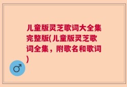 儿童版灵芝歌词大全集完整版(儿童版灵芝歌词全集，附歌名和歌词)
