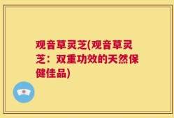 观音草灵芝(观音草灵芝：双重功效的天然保健佳品)