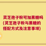 灵芝孢子粉可加黑糖吗(灵芝孢子粉与黑糖的搭配方式及注意事项)