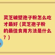 灵芝破壁孢子粉怎么吃才最好 (灵芝孢子粉的最佳食用方法是什么？)