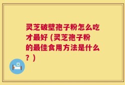 灵芝破壁孢子粉怎么吃才最好 (灵芝孢子粉的最佳食用方法是什么？)