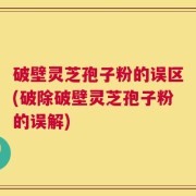 破壁灵芝孢子粉的误区(破除破壁灵芝孢子粉的误解)