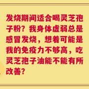 发烧期间适合喝灵芝孢子粉？我身体虚弱总是感冒发烧，想着可能是我的免疫力不够高，吃灵芝孢子油能不能有所改善？