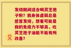 发烧期间适合喝灵芝孢子粉？我身体虚弱总是感冒发烧，想着可能是我的免疫力不够高，吃灵芝孢子油能不能有所改善？