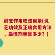 灵芝作用吃法用量(灵芝功效及正确食用方法，最佳剂量是多少？)