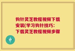 钩针灵芝教程视频下载安装(学习钩针技巧：下载灵芝教程视频步骤