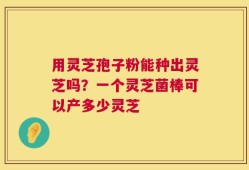 用灵芝孢子粉能种出灵芝吗？一个灵芝菌棒可以产多少灵芝