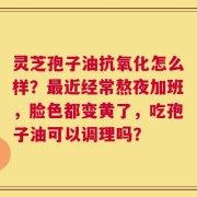 灵芝孢子油抗氧化怎么样？最近经常熬夜加班，脸色都变黄了，吃孢子油可以调理吗？