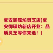 宝安御碟坊灵芝店(宝安御碟坊新店开业：品质灵芝等你来选！)