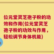 位元堂灵芝孢子粉的功效和作用(位元堂灵芝孢子粉的功效与作用，轻松调节身体机能)