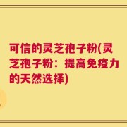 可信的灵芝孢子粉(灵芝孢子粉：提高免疫力的天然选择)