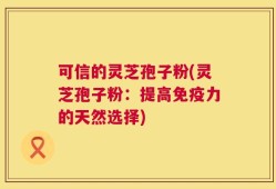 可信的灵芝孢子粉(灵芝孢子粉：提高免疫力的天然选择)