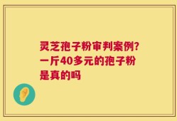 灵芝孢子粉审判案例？一斤40多元的孢子粉是真的吗