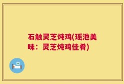 石触灵芝炖鸡(瑶池美味：灵芝炖鸡佳肴)