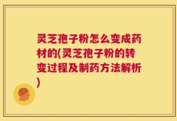灵芝孢子粉怎么变成药材的(灵芝孢子粉的转变过程及制药方法解析)