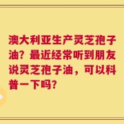 澳大利亚生产灵芝孢子油？最近经常听到朋友说灵芝孢子油，可以科普一下吗？