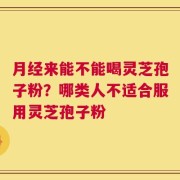 月经来能不能喝灵芝孢子粉？哪类人不适合服用灵芝孢子粉