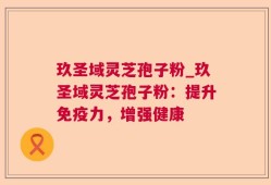 玖圣域灵芝孢子粉_玖圣域灵芝孢子粉：提升免疫力，增强健康