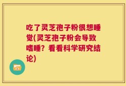 吃了灵芝孢子粉很想睡觉(灵芝孢子粉会导致嗜睡？看看科学研究结论)