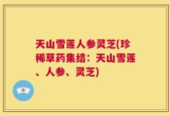 天山雪莲人参灵芝(珍稀草药集结：天山雪莲、人参、灵芝)