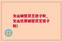 文山破壁灵芝孢子粉_文山优质破壁灵芝孢子粉)