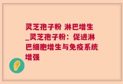 灵芝孢子粉 淋巴增生_灵芝孢子粉：促进淋巴细胞增生与免疫系统增强