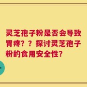 灵芝孢子粉是否会导致胃疼？？探讨灵芝孢子粉的食用安全性？