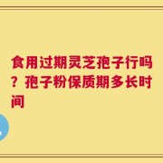 食用过期灵芝孢子行吗？孢子粉保质期多长时间