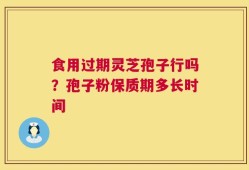 食用过期灵芝孢子行吗？孢子粉保质期多长时间