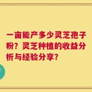一亩能产多少灵芝孢子粉？灵芝种植的收益分析与经验分享？