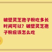 破壁灵芝孢子粉吃多长时间可以？破壁灵芝孢子粉应该怎么吃