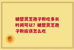 破壁灵芝孢子粉吃多长时间可以？破壁灵芝孢子粉应该怎么吃