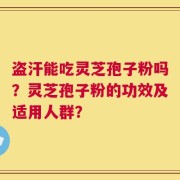 盗汗能吃灵芝孢子粉吗？灵芝孢子粉的功效及适用人群？
